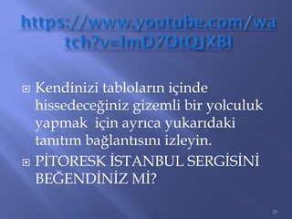  Kendinizi tabloların içinde
hissedeceğiniz gizemli bir yolculuk
yapmak için ayrıca yukarıdaki
tanıtım bağlantısını izleyin.
 PİTORESK İSTANBUL SERGİSİNİ
BEĞENDİNİZ Mİ?
25
 