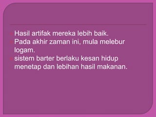  Hasil artifak mereka lebih baik.
 Pada akhir zaman ini, mula melebur
  logam.
 sistem barter berlaku kesan hidup
  menetap dan lebihan hasil makanan.
 
