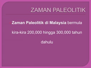  Zaman   Paleolitik di Malaysia bermula

 kira-kira 200,000 hingga 300,000 tahun

                 dahulu
 