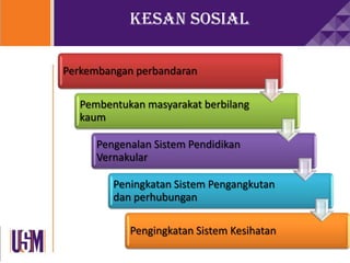 Kesan sosial
Perkembangan perbandaran
Pembentukan masyarakat berbilang
kaum
Pengenalan Sistem Pendidikan
Vernakular
Peningkatan Sistem Pengangkutan
dan perhubungan
Pengingkatan Sistem Kesihatan
 