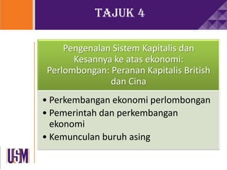 Tajuk 4
Pengenalan Sistem Kapitalis dan
Kesannya ke atas ekonomi:
Perlombongan: Peranan Kapitalis British
dan Cina
• Perkembangan ekonomi perlombongan
• Pemerintah dan perkembangan
ekonomi
• Kemunculan buruh asing
 