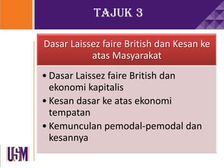 Tajuk 3
Dasar Laissez faire British dan Kesan ke
atas Masyarakat
• Dasar Laissez faire British dan
ekonomi kapitalis
• Kesan dasar ke atas ekonomi
tempatan
• Kemunculan pemodal-pemodal dan
kesannya
 