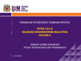 Program Intervensi Tambah Opsyen
Pitos 107/2
Sejarah Sosioekonomi Malaysia
Kuliah 2
Ahmad Zamri Khairani
Pusat Pengajian Ilmu Pendidikan
 