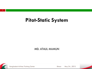 May 24 , 2015
1
Pitot-Static System
Prepared and to be presented by
MD. ATAUL MAMUN
Bangladesh Airlines Training Center Biman
 