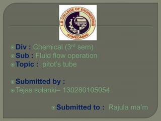 Div : Chemical (3rd sem)
Sub : Fluid flow operation
Topic : pitot’s tube
Submitted by :
Tejas solanki– 130280105054
Submitted to : Rajula ma’m
 