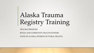 Alaska Trauma
Registry Training
TRAUMA PROGRAM
RURAL AND COMMUNITY HEALTH SYSTEMS
STATE OF ALASKA, DIVISION OF PUBLIC HEALTH
 
