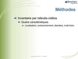!  Inventaire par relevés-vidéos
!  Quatre caractéristiques
!  Localisation, embranchement, diamètre, multi-tronc

Géoma&que	
  2013	
  -­‐	
  3	
  octobre	
  

 