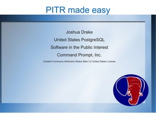 PITR made easy

                    Joshua Drake
         United States PostgreSQL
      Software in the Public Interest
            Command Prompt, Inc.
Creative Commons Attribution-Share Alike 3.0 United States License
 