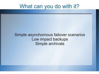 What can you do with it?




Simple asynchornous failover scenarios
         Low impact backups
           Simple archivals
 
