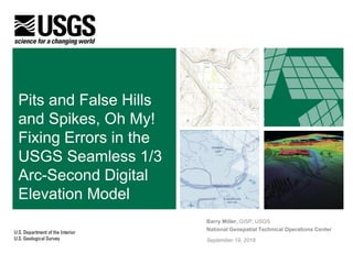 Pits and False Hills
and Spikes, Oh My!
Fixing Errors in the
USGS Seamless 1/3
Arc-Second Digital
Elevation Model
Barry Miller, GISP, USGS
National Geospatial Technical Operations Center
September 19, 2018
 