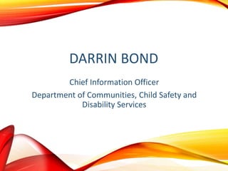 DARRIN BOND
Chief Information Officer
Department of Communities, Child Safety and
Disability Services
 