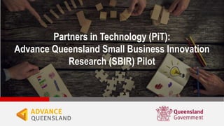 Partners in Technology (PiT):
Advance Queensland Small Business Innovation
Research (SBIR) Pilot
 