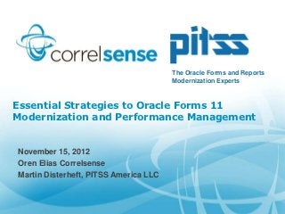The Oracle Forms and Reports
                                       Modernization Experts



Essential Strategies to Oracle Forms 11
Modernization and Performance Management


November 15, 2012
Oren Elias Correlsense
Martin Disterheft, PITSS America LLC
 