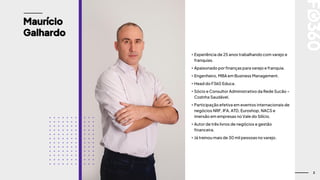 2
Maurício
Galhardo
• Experiência de 25 anos trabalhando com varejo e
franquias.
• Apaixonado por finanças para varejo e franquia.
• Engenheiro, MBA em Business Management.
• Head do F360 Educa.
• Sócio e Consultor Administrativo da Rede Sucão –
Cozinha Saudável.
• Participação efetiva em eventos internacionais de
negócios NRF, IFA, ATD, Euroshop, NACS e
imersão em empresas no Vale do Silício.
• Autor de três livros de negócios e gestão
financeira.
• Já treinou mais de 30 mil pessoas no varejo.
 