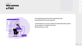 3
Nós somos
a F360
Uma plataformapara te apoiar na gestão de toda
área de BackOffice do seu negócio.
Contemplamosum ciclo completoque abrange todas as áreas
do seu negócio,Contábil,Financeiro,
de performance,e mais.
 