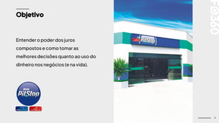7
Objetivo
Entender o poder dos juros
compostos e como tomar as
melhores decisões quanto ao uso do
dinheiro nos negócios (e na vida).
 