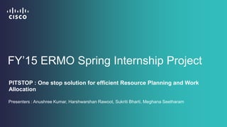 FY’15 ERMO Spring Internship Project
PITSTOP : One stop solution for efficient Resource Planning and Work
Allocation
Presenters : Anushree Kumar, Harshwarshan Rawoot, Sukriti Bharti, Meghana Seetharam
 