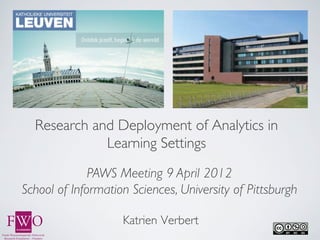 Research and Deployment of Analytics in
             Learning Settings	

              PAWS Meeting 9 April 2012	

School of Information Sciences, University of Pittsburgh 	

                            	

                     Katrien Verbert
                            	

 