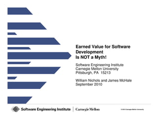 Earned Value for Software
Development
Is NOT a Myth!
Software Engineering Institute
Carnegie Mellon University
Pittsburgh, PA 15213

William Nichols and James McHale
September 2010




                            © 2010 Carnegie Mellon University
 