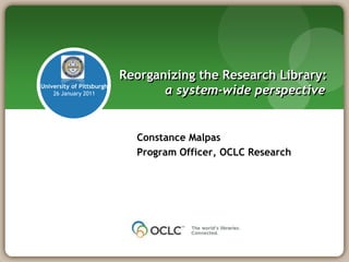 Reorganizing the Research Library:
University of Pittsburgh
    26 January 2011               a system-wide perspective


                             Constance Malpas
                             Program Officer, OCLC Research
 