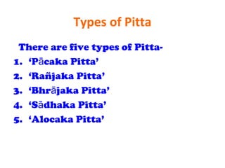 Types of Pitta
There are five types of Pitta-
1. ‘P caka Pitta’ā
2. ‘Rañjaka Pitta’
3. ‘Bhr jaka Pitta’ā
4. ‘S dhaka Pitta’ā
5. ‘Alocaka Pitta’
 