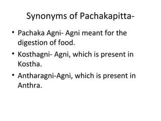 Synonyms of Pachakapitta-
• Pachaka Agni- Agni meant for the
digestion of food.
• Kosthagni- Agni, which is present in
Kostha.
• Antharagni-Agni, which is present in
Anthra.
 