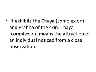• It exhibits the Chaya (complexion)
and Prabha of the skin. Chaya
(complexion) means the attraction of
an individual noticed from a close
observation.
 