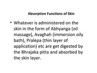 Absorption Functions of Skin
• Whatever is administered on the
skin in the form of Abhyanga (oil
massage), Avaghah (immersion oily
bath), Pralepa (thin layer of
application) etc are get digested by
the Bhrajaka pitta and absorbed by
the skin layer.
 