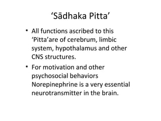 ‘Sādhaka Pitta’
• All functions ascribed to this
‘Pitta’are of cerebrum, limbic
system, hypothalamus and other
CNS structures.
• For motivation and other
psychosocial behaviors
Norepinephrine is a very essential
neurotransmitter in the brain.
 