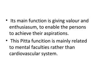 • Its main function is giving valour and
enthusiasum, to enable the persons
to achieve their aspirations.
• This Pitta funcition is mainly related
to mental faculties rather than
cardiovascular system.
 