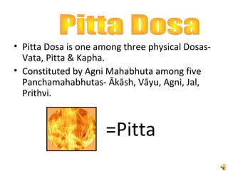 • Pitta Dosa is one among three physical Dosas-
Vata, Pitta & Kapha.
• Constituted by Agni Mahabhuta among five
Panchamahabhutas- Ākāsh, Vāyu, Agni, Jal,
Prithvi.
=Pitta
 