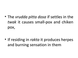 • The vrudda pitta dosa if settles in the
twak it causes small-pox and chiken
pox,
• If residing in rakta it produces herpes
and burning sensation in them
 