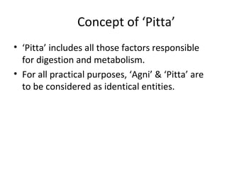 Concept of ‘Pitta’
• ‘Pitta’ includes all those factors responsible
for digestion and metabolism.
• For all practical purposes, ‘Agni’ & ‘Pitta’ are
to be considered as identical entities.
 