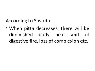 According to Susruta....
• When pitta decreases, there will be
diminished body heat and of
digestive fire, loss of complexion etc.
 