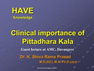 HAVE
Knowledge



Clinical importance of
   Pittadhara Kala
   Guest lecture at AMC, Davangere

   Dr. K. Shiva Rama Prasad
               M.D.(KC), M.A, Ph.D (Jyo)
            doctorksrprasad@gmail.com      1
 