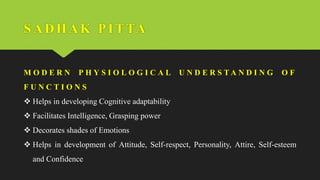 SADHAK PI TTA
M O D E R N P H Y S I O L O G I C A L U N D E R S T A N D I N G O F
F U N C T I O N S
 Helps in developing Cognitive adaptability
 Facilitates Intelligence, Grasping power
 Decorates shades of Emotions
 Helps in development of Attitude, Self-respect, Personality, Attire, Self-esteem
and Confidence
 