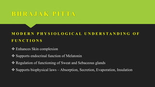BHRAJ AK PI TTA
M O D E R N P H Y S I O L O G I C A L U N D E R S T A N D I N G O F
F U N C T I O N S
 Enhances Skin complexion
 Supports endocrinal function of Melatonin
 Regulation of functioning of Sweat and Sebaceous glands
 Supports biophysical laws – Absorption, Secretion, Evaporation, Insulation
 