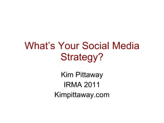 What’s Your Social Media Strategy? Kim Pittaway IRMA 2011 Kimpittaway.com 