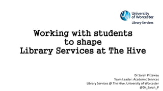 Working with students
to shape
Library Services at The Hive
Dr Sarah Pittaway
Team Leader: Academic Services
Library Services @ The Hive, University of Worcester
@Dr_Sarah_P
 