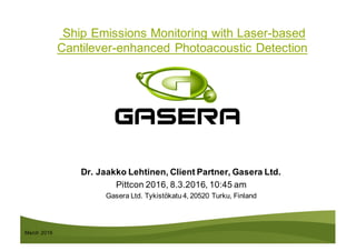 March 2016
Ship Emissions Monitoring with Laser-based
Cantilever-enhanced Photoacoustic Detection
Dr. Jaakko Lehtinen, Client Partner, Gasera Ltd.
Pittcon 2016, 8.3.2016, 10:45 am
Gasera Ltd. Tykistökatu 4, 20520 Turku, Finland
 