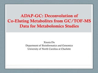 ADAP-GC: Deconvolution of
Co-Eluting Metabolites from GC/TOF-MS
Data for Metabolomics Studies
Xiuxia Du
Department of Bioinformatics and Genomics
University of North Carolina at Charlotte
 