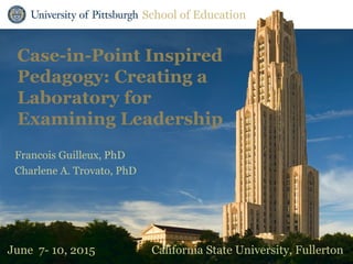 School of Education
Case-in-Point Inspired
Pedagogy: Creating a
Laboratory for
Examining Leadership
Francois Guilleux, PhD
Charlene A. Trovato, PhD
School of Education
June 7- 10, 2015 California State University, Fullerton
 