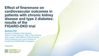 Effect of finerenone on
cardiovascular outcomes in
patients with chronic kidney
disease and type 2 diabetes:
results of the
FIGARO-DKD trial
28 August 2021
Bertram Pitt
Gerasimos Filippatos, Rajiv Agarwal,
Stefan D. Anker, George L. Bakris, Peter Rossing,
Amer Joseph, Peter Kolkhof, Christina Nowack,
Patrick Schloemer and Luis M. Ruilope, on
behalf of the FIGARO-DKD investigators
 