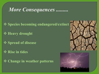  Species becoming endangered/extinct
 Heavy drought
 Spread of disease
 Rise in tides
 Change in weather patterns
More Consequences .........
 