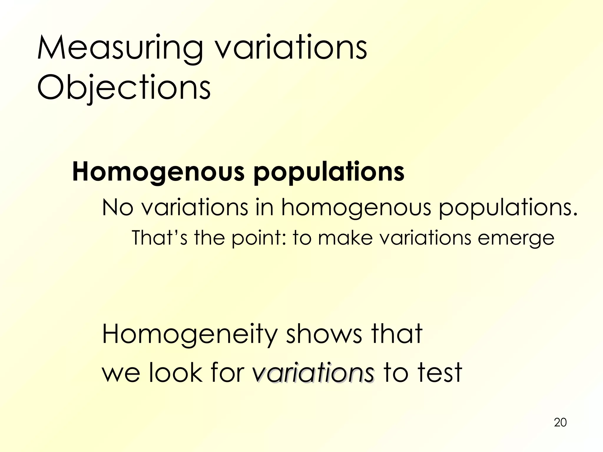 Measuring variations Objections Homogenous populations No variations in homogenous populations. That’s the point: to make variations emerge   Homogeneity shows that we look for  variations  to test 