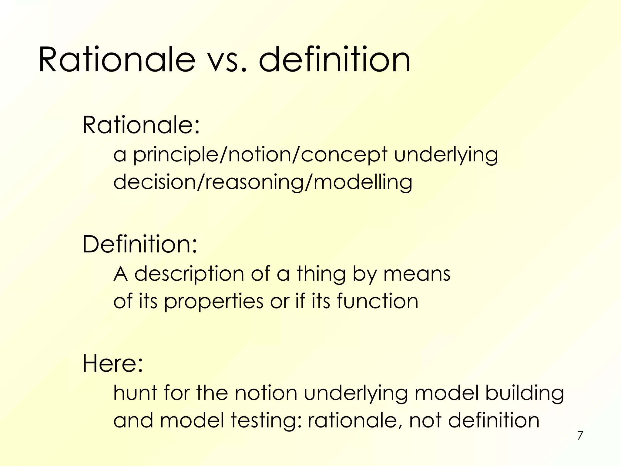 Rationale vs. definition Rationale:  a principle/notion/concept underlying decision/reasoning/modelling Definition: A description of a thing by means of its properties or if its function Here: hunt for the notion underlying model building and model testing: rationale, not definition 