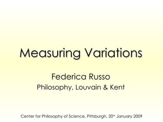 Measuring Variations Federica Russo Philosophy, Louvain & Kent Center for Philosophy of Science, Pittsburgh, 20 th  January 2009 