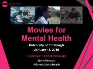 Movies for
Mental Health
University of Pittsburgh
January 18, 2019
@artwithimpact
#Movies4MentalHealth
Facilitator: L’Oréal McCollum
 