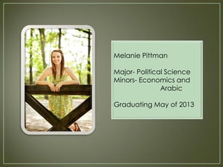 Melanie Pittman

Major- Political Science
Minors- Economics and
               Arabic

Graduating May of 2013
 