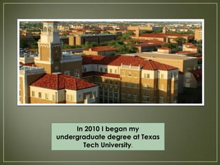 In 2010 I began my
undergraduate degree at Texas
       Tech University.
 